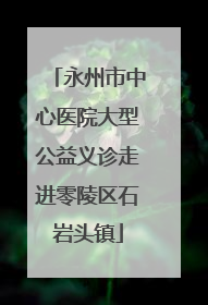 永州市中心医院大型公益义诊走进零陵区石岩头镇